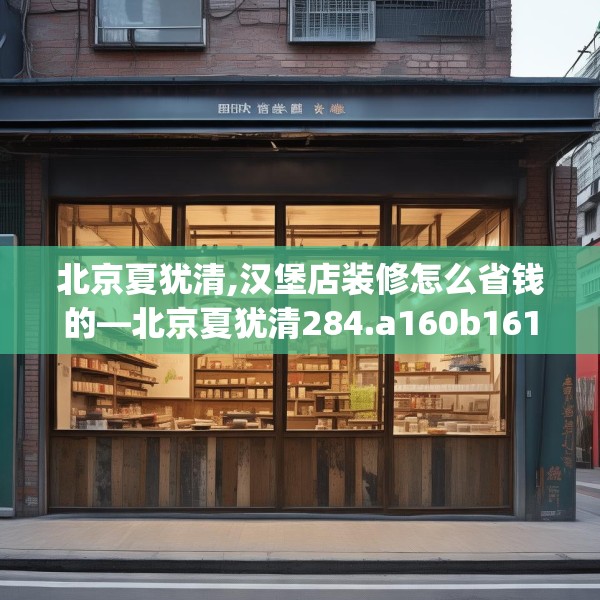 北京夏犹清,汉堡店装修怎么省钱的—北京夏犹清284.a160b161c164fgy.171xczxv