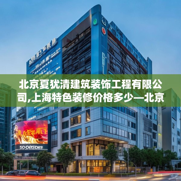 北京夏犹清建筑装饰工程有限公司,上海特色装修价格多少—北京夏犹清建筑装饰工程有限公司136.a12b13c16fgy.23sdA