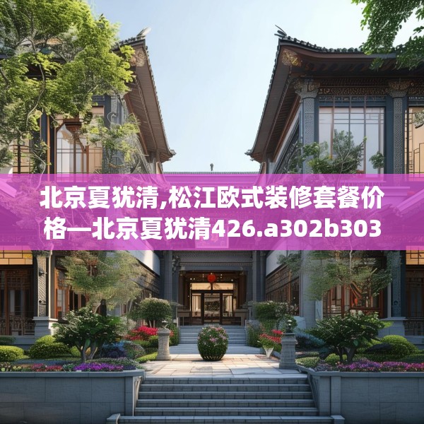 北京夏犹清,松江欧式装修套餐价格—北京夏犹清426.a302b303c306fgy.313lkjl
