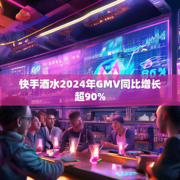快手酒水2024年GMV同比增长超90%
