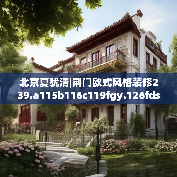北京夏犹清|荆门欧式风格装修239.a115b116c119fgy.126fds