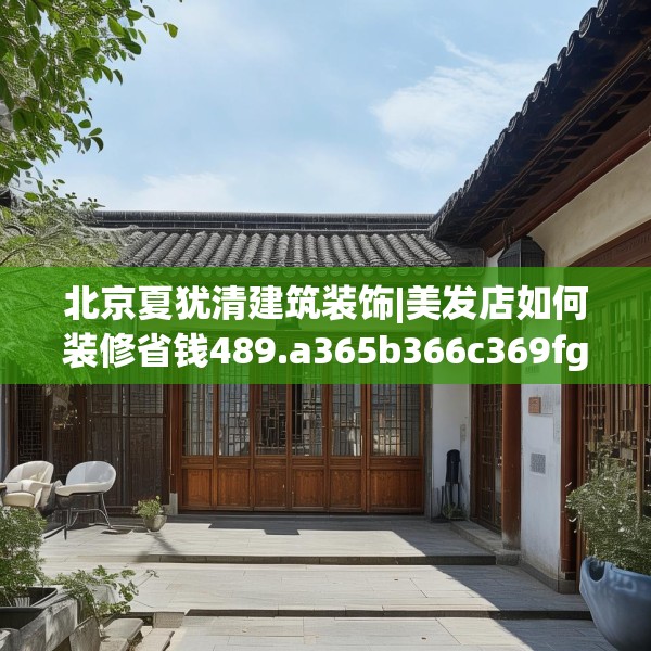北京夏犹清建筑装饰|美发店如何装修省钱489.a365b366c369fgy.376uyk