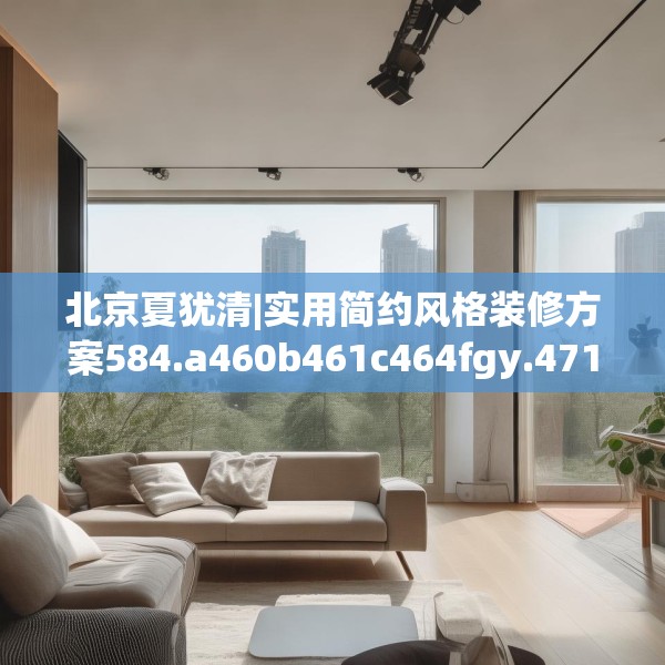 北京夏犹清|实用简约风格装修方案584.a460b461c464fgy.471wew