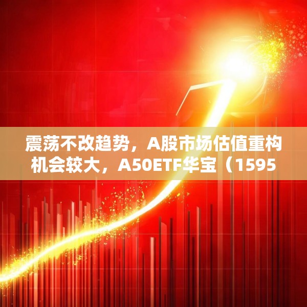 震荡不改趋势，A股市场估值重构机会较大，A50ETF华宝（159596）放量上涨