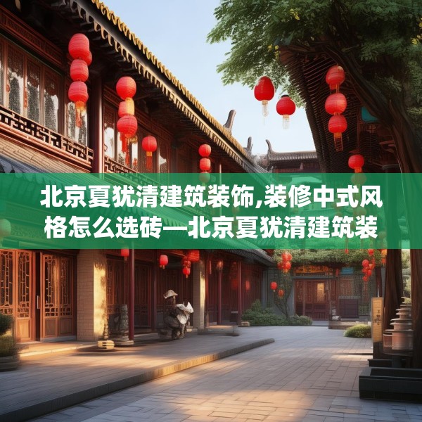 北京夏犹清建筑装饰,装修中式风格怎么选砖—北京夏犹清建筑装饰256.a132b133c136fgy.143htyj