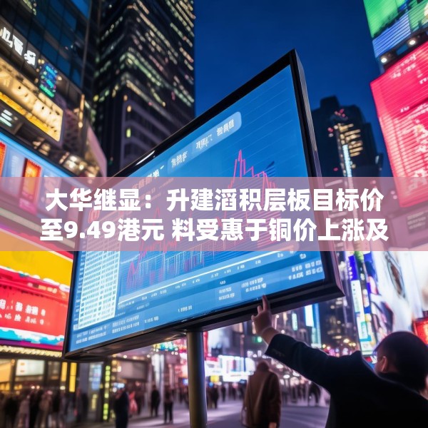 大华继显：升建滔积层板目标价至9.49港元 料受惠于铜价上涨及印刷电路板需求增长
