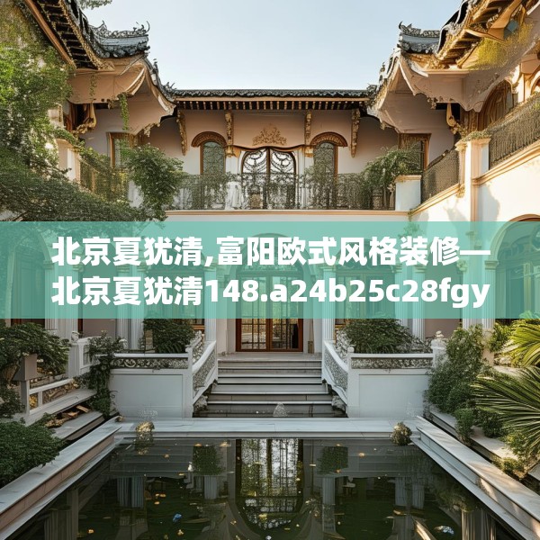 北京夏犹清,富阳欧式风格装修—北京夏犹清148.a24b25c28fgy.35htyj