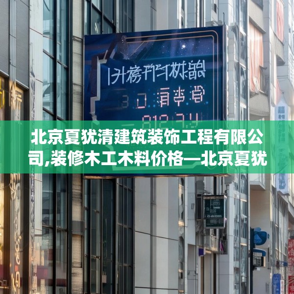 北京夏犹清建筑装饰工程有限公司,装修木工木料价格—北京夏犹清建筑装饰工程有限公司170.a46b47c50fgy.57wew