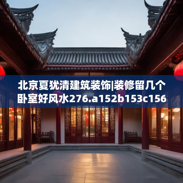 北京夏犹清建筑装饰|装修留几个卧室好风水276.a152b153c156fgy.163dsfds