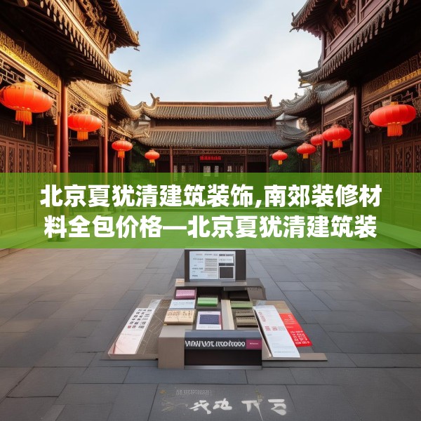 北京夏犹清建筑装饰,南郊装修材料全包价格—北京夏犹清建筑装饰302.a178b179c182fgy.189xczxv