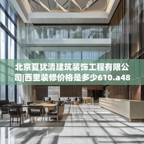 北京夏犹清建筑装饰工程有限公司|西里装修价格是多少610.a486b487c490fgy.497dewqe