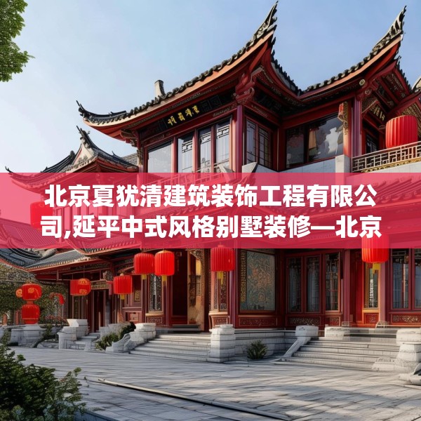 北京夏犹清建筑装饰工程有限公司,延平中式风格别墅装修—北京夏犹清建筑装饰工程有限公司294.a170b171c174fgy.181dsfds