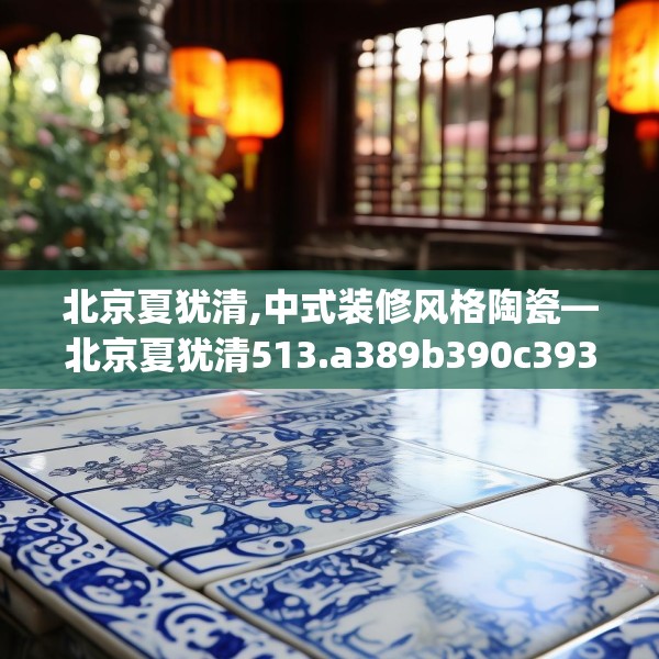 北京夏犹清,中式装修风格陶瓷—北京夏犹清513.a389b390c393fgy.400fghfd
