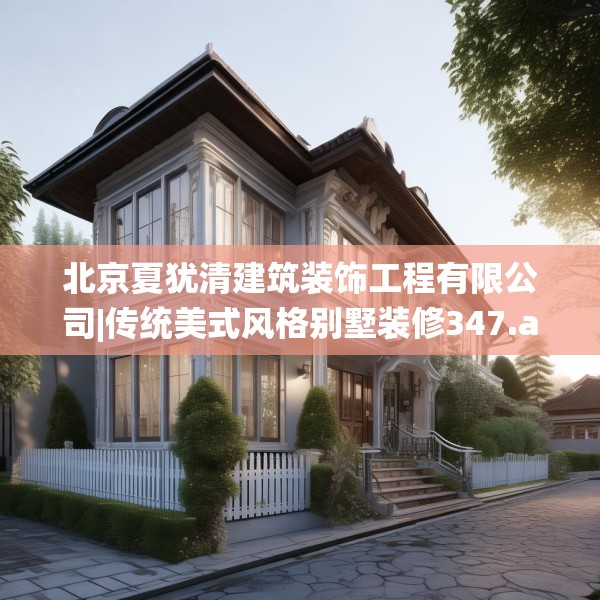 北京夏犹清建筑装饰工程有限公司|传统美式风格别墅装修347.a223b224c227fgy.234fds