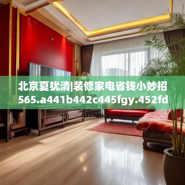 北京夏犹清|装修家电省钱小妙招565.a441b442c445fgy.452fdsfds