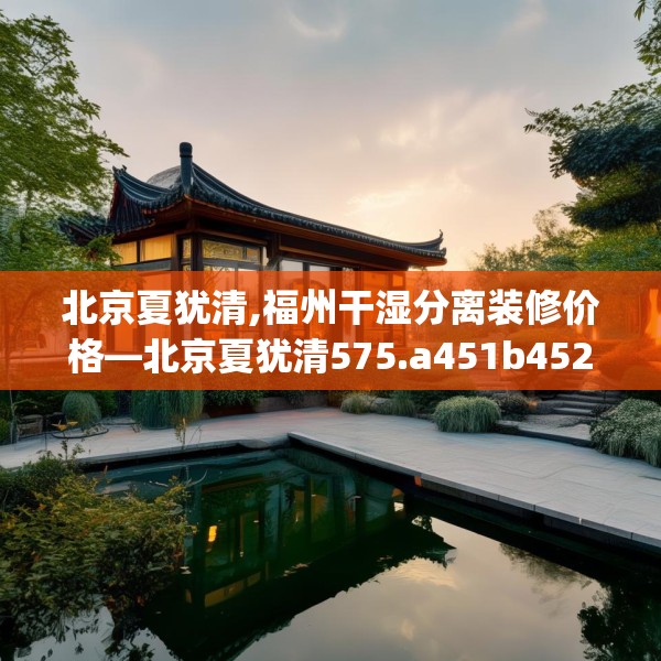 北京夏犹清,福州干湿分离装修价格—北京夏犹清575.a451b452c455fgy.462bnbn