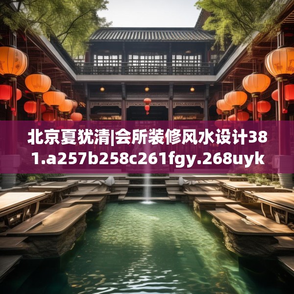 北京夏犹清|会所装修风水设计381.a257b258c261fgy.268uyk