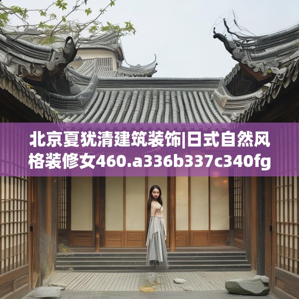 北京夏犹清建筑装饰|日式自然风格装修女460.a336b337c340fgy.347sdA