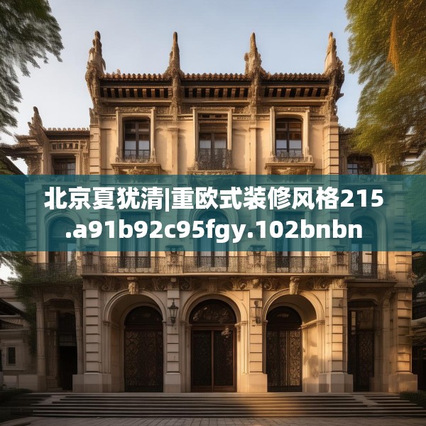 北京夏犹清|重欧式装修风格215.a91b92c95fgy.102bnbn