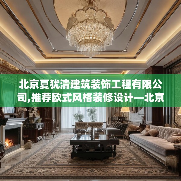 北京夏犹清建筑装饰工程有限公司,推荐欧式风格装修设计—北京夏犹清建筑装饰工程有限公司309.a185b186c189fgy.196uyk
