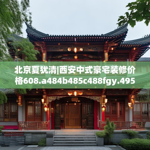 北京夏犹清|西安中式豪宅装修价格608.a484b485c488fgy.495xczxv