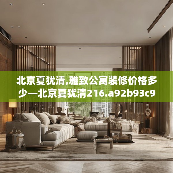 北京夏犹清,雅致公寓装修价格多少—北京夏犹清216.a92b93c96fgy.103nbn