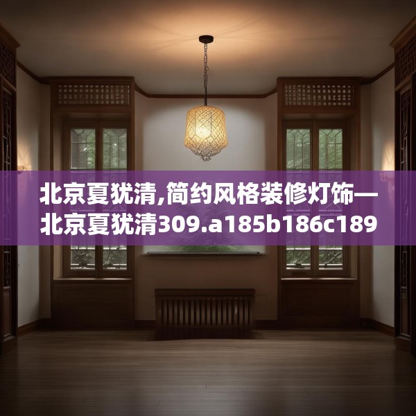 北京夏犹清,简约风格装修灯饰—北京夏犹清309.a185b186c189fgy.196uyk