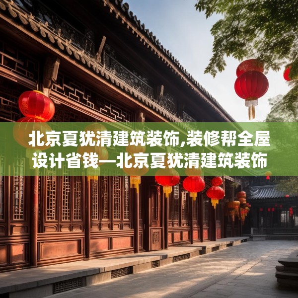 北京夏犹清建筑装饰,装修帮全屋设计省钱—北京夏犹清建筑装饰524.a400b401c404fgy.41176662