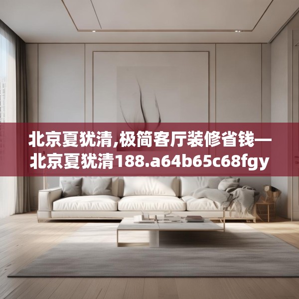北京夏犹清,极简客厅装修省钱—北京夏犹清188.a64b65c68fgy.75wew
