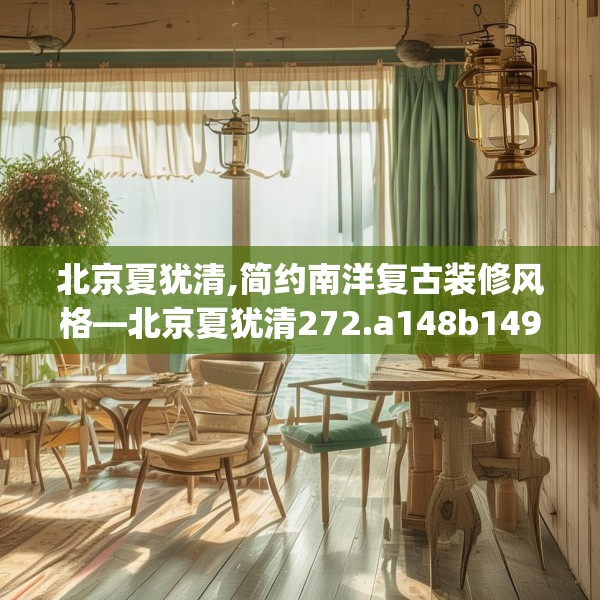 北京夏犹清,简约南洋复古装修风格—北京夏犹清272.a148b149c152fgy.15976676