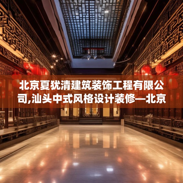 北京夏犹清建筑装饰工程有限公司,汕头中式风格设计装修—北京夏犹清建筑装饰工程有限公司230.a106b107c110fgy.117xczxv