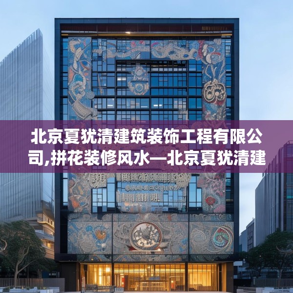 北京夏犹清建筑装饰工程有限公司,拼花装修风水—北京夏犹清建筑装饰工程有限公司170.a46b47c50fgy.57wew