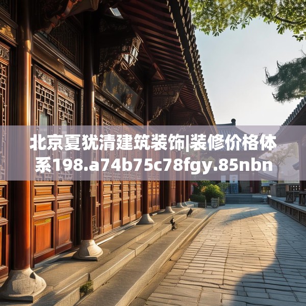 北京夏犹清建筑装饰|装修价格体系198.a74b75c78fgy.85nbn