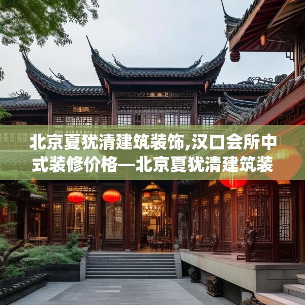 北京夏犹清建筑装饰,汉口会所中式装修价格—北京夏犹清建筑装饰439.a315b316c319fgy.326fdsfds