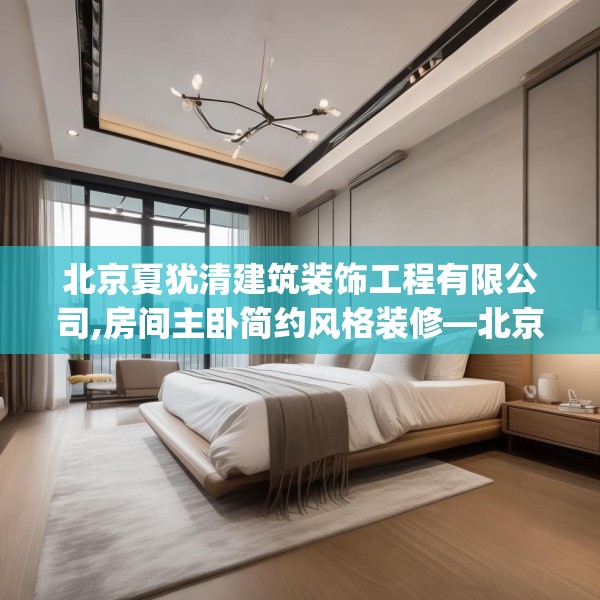 北京夏犹清建筑装饰工程有限公司,房间主卧简约风格装修—北京夏犹清建筑装饰工程有限公司503.a379b380c383fgy.390bnbn