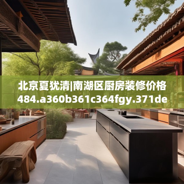 北京夏犹清|南湖区厨房装修价格484.a360b361c364fgy.371dewqe