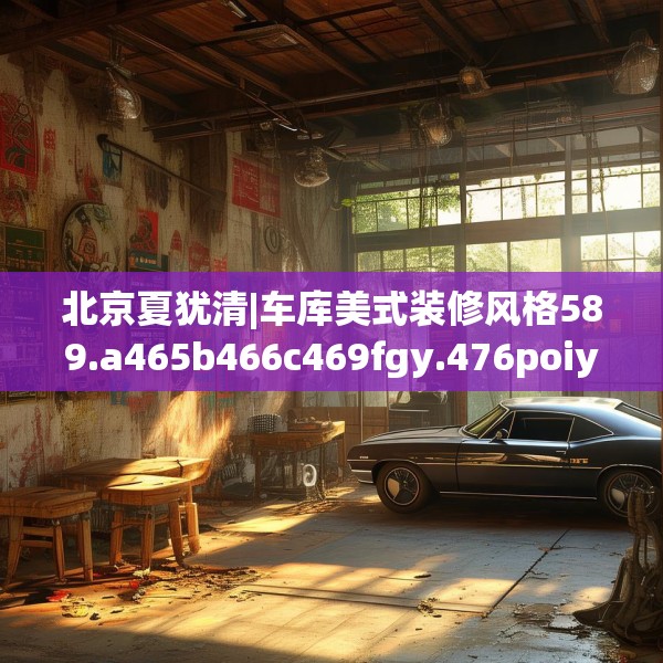 北京夏犹清|车库美式装修风格589.a465b466c469fgy.476poiy