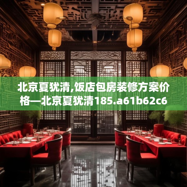 北京夏犹清,饭店包房装修方案价格—北京夏犹清185.a61b62c65fgy.72fds