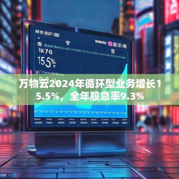万物云2024年循环型业务增长15.5%，全年股息率9.3%