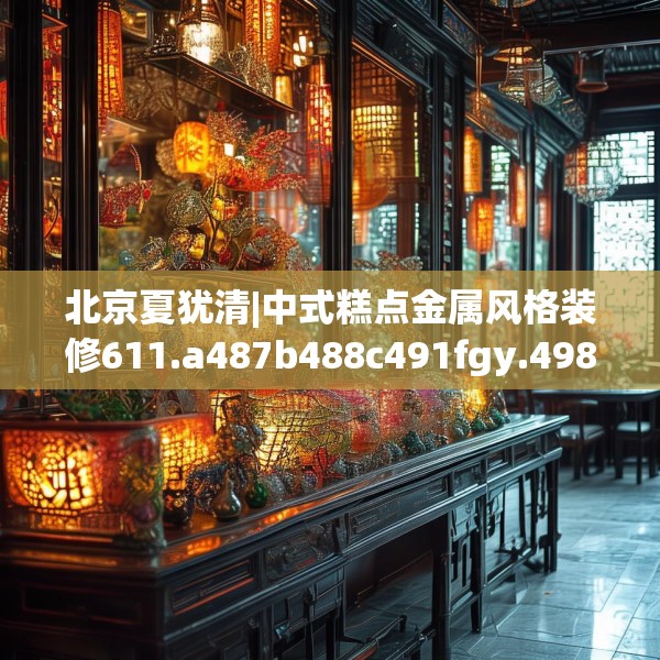北京夏犹清|中式糕点金属风格装修611.a487b488c491fgy.498bnbn