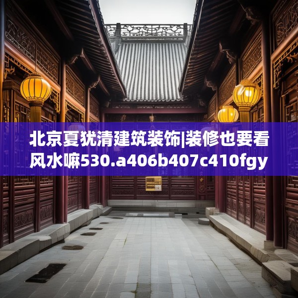 北京夏犹清建筑装饰|装修也要看风水嘛530.a406b407c410fgy.417wew