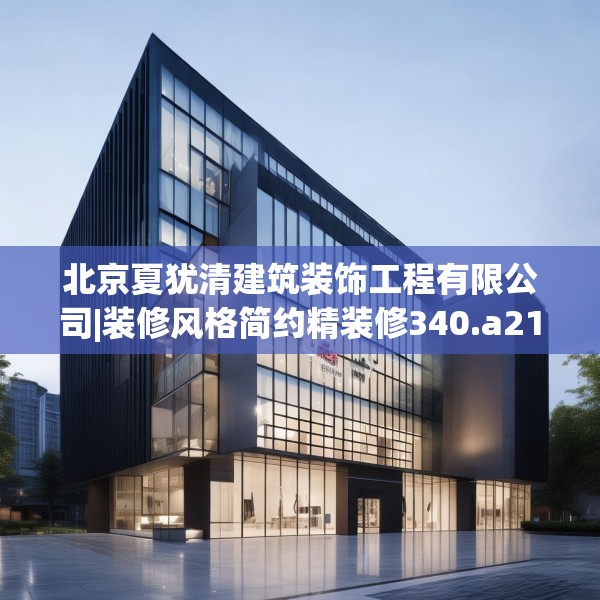 北京夏犹清建筑装饰工程有限公司|装修风格简约精装修340.a216b217c220fgy.227dewqe