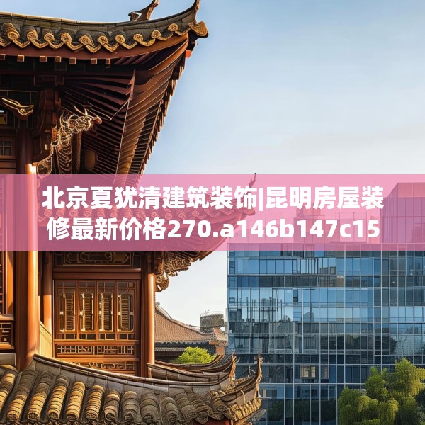 北京夏犹清建筑装饰|昆明房屋装修最新价格270.a146b147c150fgy.157nbn