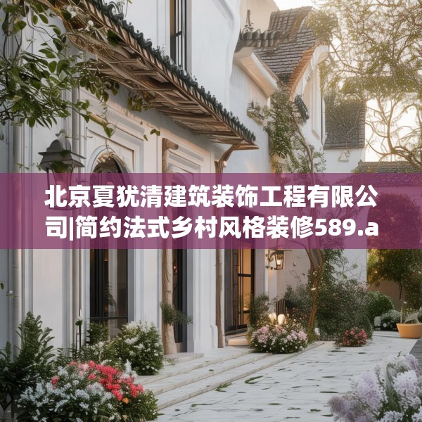 北京夏犹清建筑装饰工程有限公司|简约法式乡村风格装修589.a465b466c469fgy.476poiy