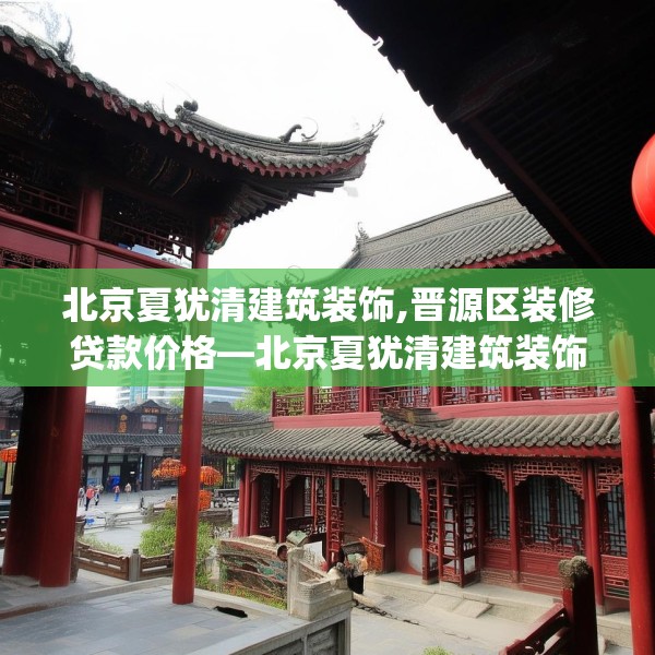 北京夏犹清建筑装饰,晋源区装修贷款价格—北京夏犹清建筑装饰505.a381b382c385fgy.392jhhj