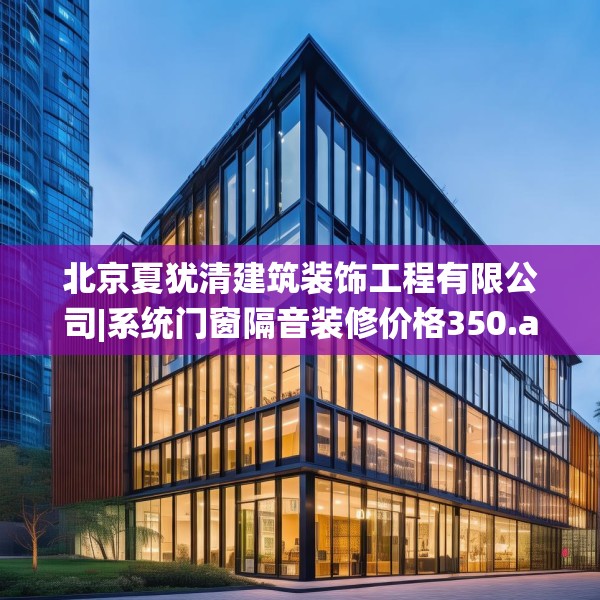 北京夏犹清建筑装饰工程有限公司|系统门窗隔音装修价格350.a226b227c230fgy.237wew