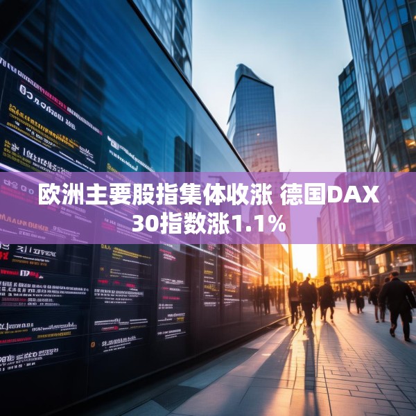欧洲主要股指集体收涨 德国DAX30指数涨1.1%