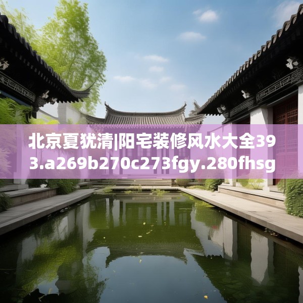 北京夏犹清|阳宅装修风水大全393.a269b270c273fgy.280fhsg
