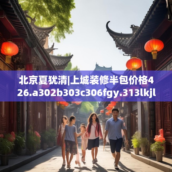 北京夏犹清|上城装修半包价格426.a302b303c306fgy.313lkjl