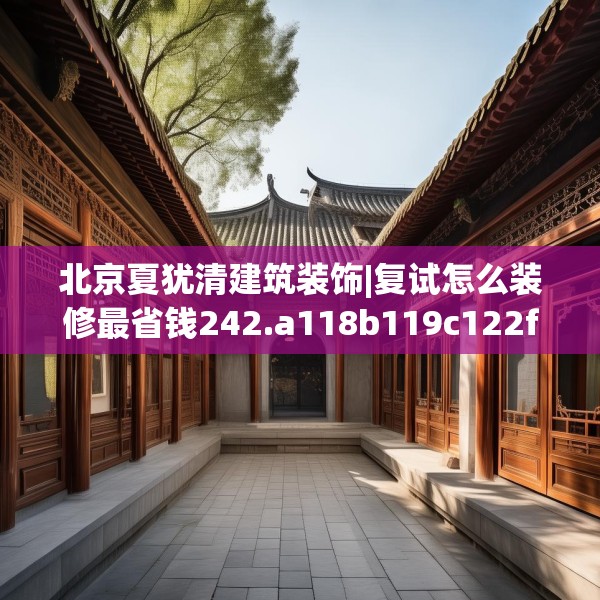 北京夏犹清建筑装饰|复试怎么装修最省钱242.a118b119c122fgy.129wew
